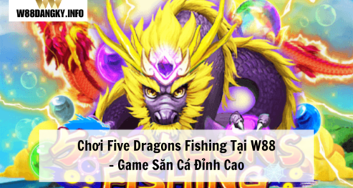 Chơi Five Dragons Fishing Tại W88 – Game Săn Cá Đỉnh Cao