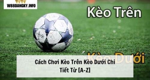 Kèo Trên Kèo Dưới | Cách Chơi Chi Tiết Từ [A-Z]